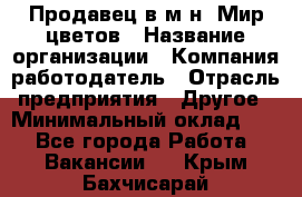 Продавец в м-н "Мир цветов › Название организации ­ Компания-работодатель › Отрасль предприятия ­ Другое › Минимальный оклад ­ 1 - Все города Работа » Вакансии   . Крым,Бахчисарай